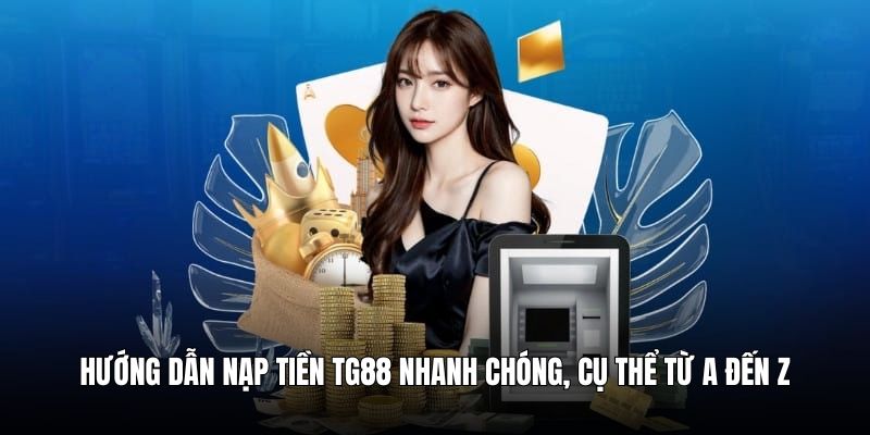 Hướng dẫn nạp tiền TG88 nhanh chóng, cụ thể từ A đến Z